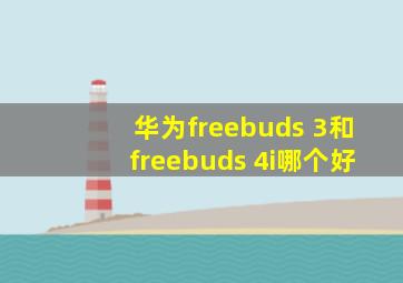 华为freebuds 3和freebuds 4i哪个好